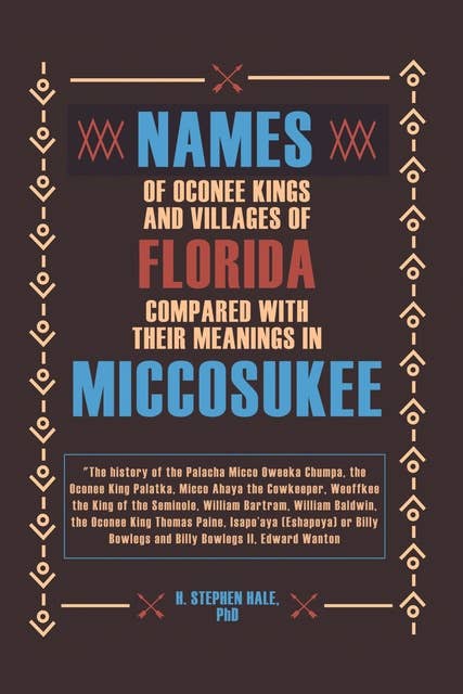 Names of Oconee Kings and Villages of Florida Compared with their Meanings in Miccosukee: The history of the Palacha Micco Oweeka Chumpa, the Oconee King Palatka, Micco Ahaya the Cowkeeper, Weoffkee the King of the Seminole, William Bartram, William Baldwin, the Oconee King Thomas Paine, Isapo’aya (Eshapoya) or Billy Bowlegs