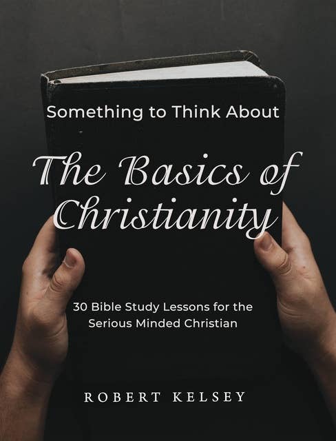 The Basics of Christianity: Something to Think About: 30 Bible Study Lessons for the Serious Minded Christian