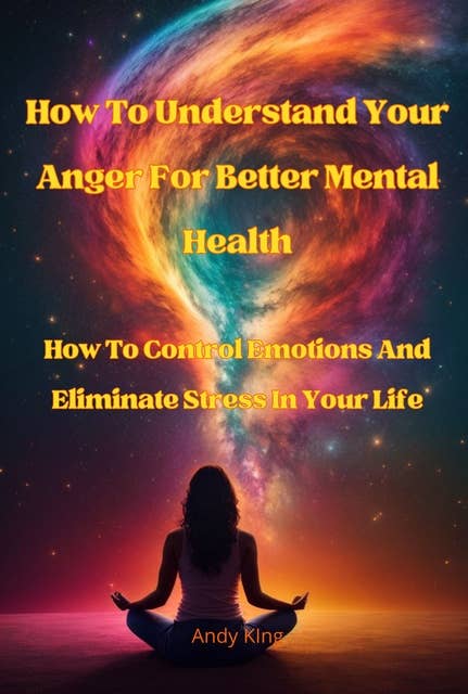 How To Understand Your Anger For Better Mental Health: How To Control Emotions And Eliminate Stress In Your Life