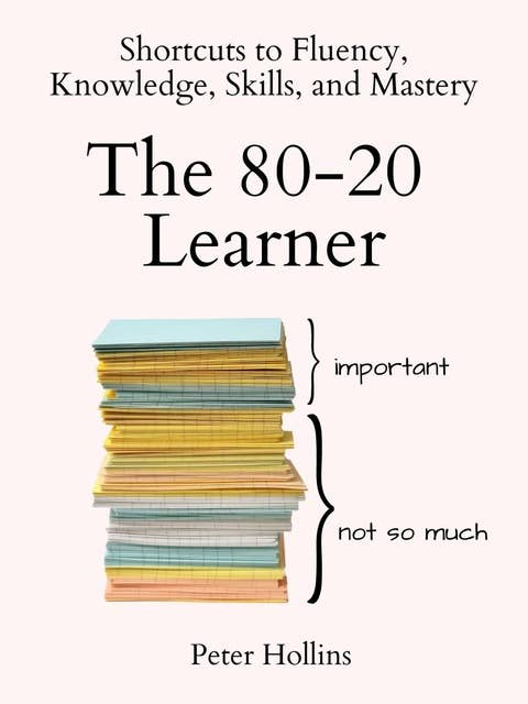 The 80-20 Learner: Shortcuts to Fluency, Knowledge, Skills, and Mastery