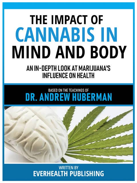 The Impact Of Cannabis In Mind And Body - Based On The Teachings Of Dr. Andrew Huberman: An In-Depth Look At Marijuana's Influence On Health