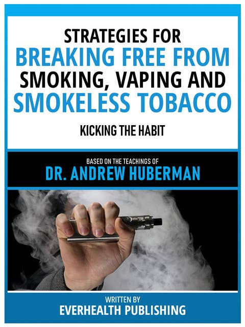 Strategies For Breaking Free From Smoking, Vaping And Smokeless Tobacco - Based On The Teachings Of Dr. Andrew Huberman: Kicking The Habit