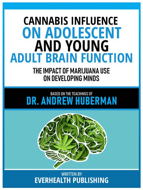 Cannabis Influence On Adolescent And Young Adult Brain Function - Based On The Teachings Of Dr. Andrew Huberman: The Impact Of Marijuana Use On Developing Minds