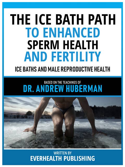 The Ice Bath Path To Enhanced Sperm Health And Fertility - Based On The Teachings Of Dr. Andrew Huberman: Ice Baths And Male Reproductive Health