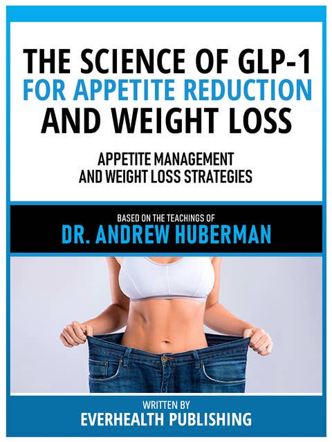 The Science Of Glp-1 For Appetite Reduction And Weight Loss - Based On The Teachings Of Dr. Andrew Huberman: Appetite Management And Weight Loss Strategies