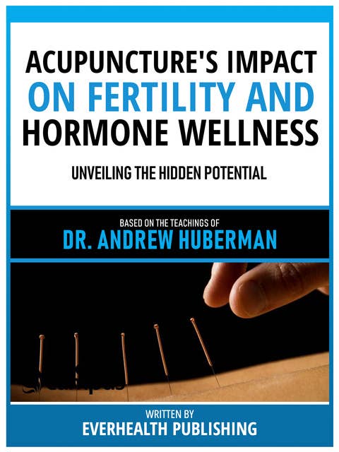 Acupuncture's Impact On Fertility And Hormone Wellness - Based On The Teachings Of Dr. Andrew Huberman: Unveiling The Hidden Potential