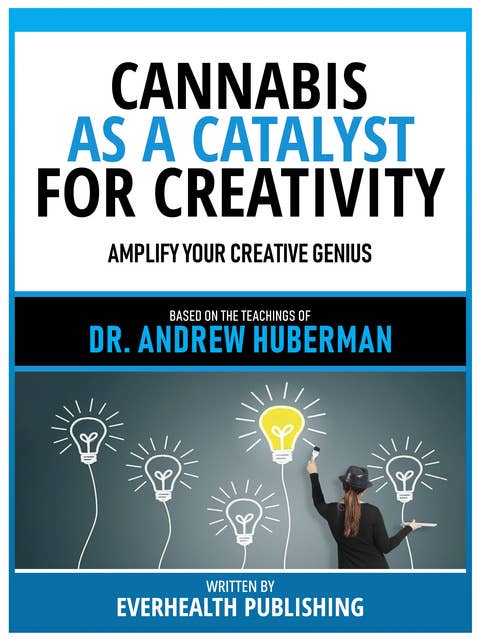Cannabis As A Catalyst For Creativity - Based On The Teachings Of Dr. Andrew Huberman: Amplify Your Creative Genius
