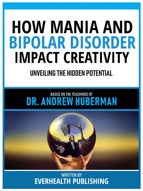 How Mania And Bipolar Disorder Impact Creativity - Based On The Teachings Of Dr. Andrew Huberman: Unleashing Genius
