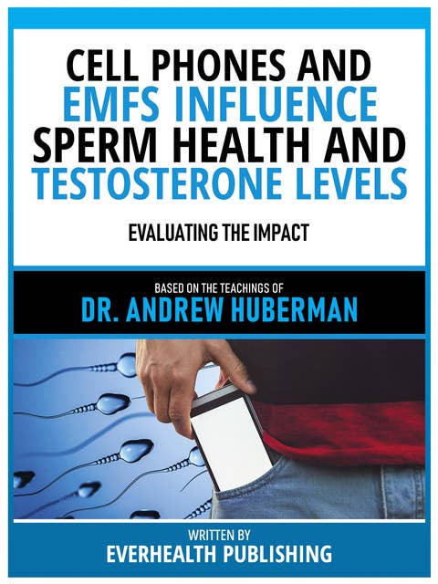 Cell Phones And Emfs Influence Sperm Health And Testosterone Levels - Based On The Teachings Of Dr. Andrew Huberman: Evaluating The Impact