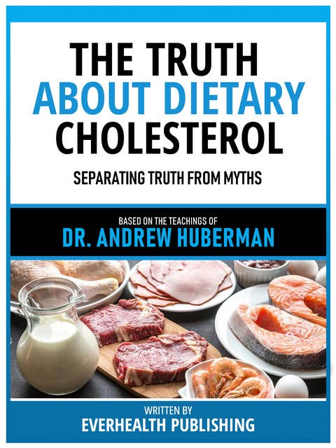 The Truth About Dietary Cholesterol - Based On The Teachings Of Dr. Andrew Huberman: Separating Truth From Myths