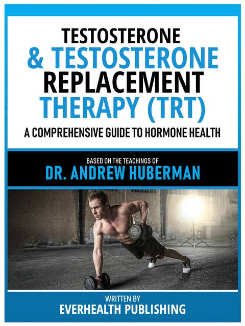 Testosterone & Testosterone Replacement Therapy (Trt) - Based On The Teachings Of Dr. Andrew Huberman: A Comprehensive Guide To Hormone Health