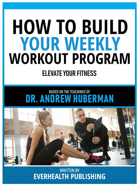 How To Build Your Weekly Workout Program - Based On The Teachings Of Dr. Andrew Huberman: Elevate Your Fitness
