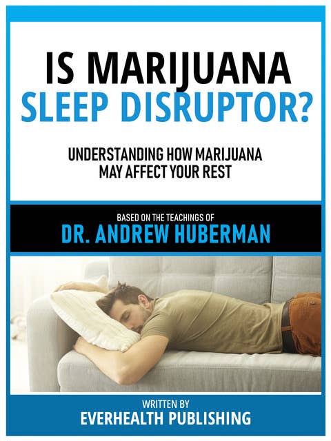 Is Marijuana A Sleep Disruptor? - Based On The Teachings Of Dr. Andrew Huberman: Understanding How Marijuana May Affect Your Rest