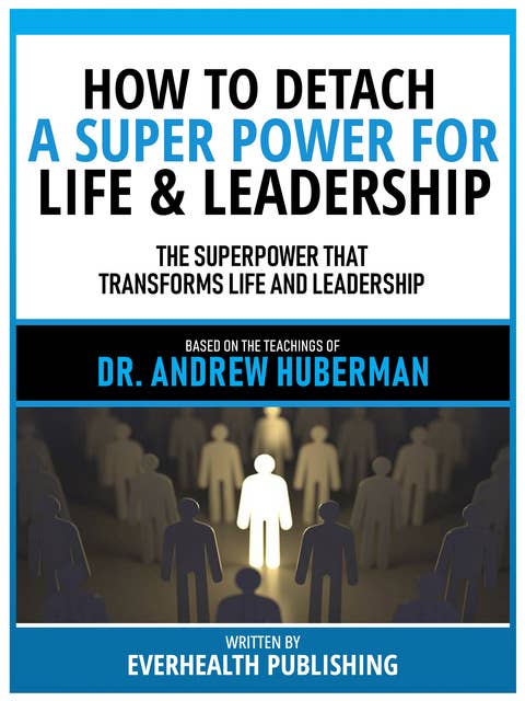How To Detach - A Super Power For Life & Leadership - Based On The Teachings Of Dr. Andrew Huberman: The Superpower That Transforms Life And Leadership