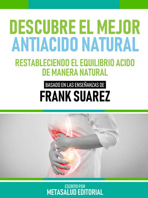 Descubre El Mejor Antiácido Natural - Basado En Las Enseñanzas De Frank Suarez: Restableciendo El Equilibrio Ácido De Manera Natural