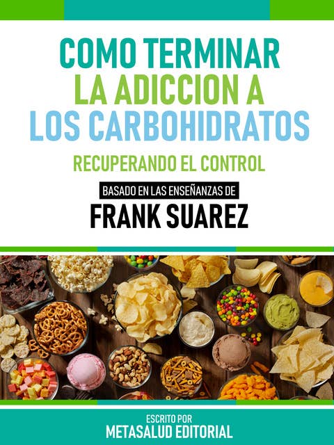 Cómo Terminar La Adicción A Los Carbohidratos - Basado En Las Enseñanzas De Frank Suarez: Recuperando El Control