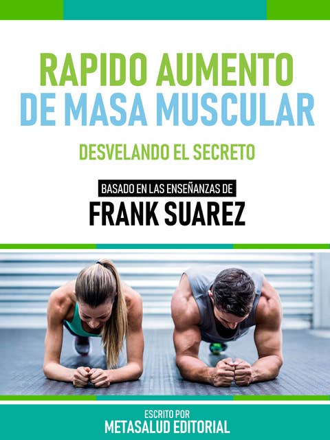 Rápido Aumento De Masa Muscular - Basado En Las Enseñanzas De Frank Suarez: Desvelando El Secreto