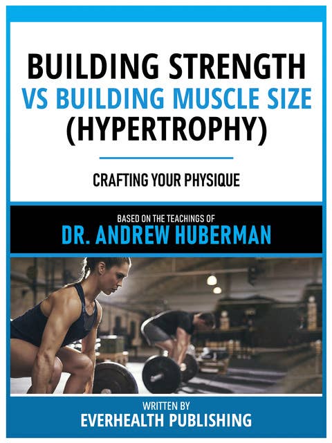 Building Strength Vs Building Muscle Size (Hypertrophy) - Based On The Teachings Of Dr. Andrew Huberman: Crafting Your Physique
