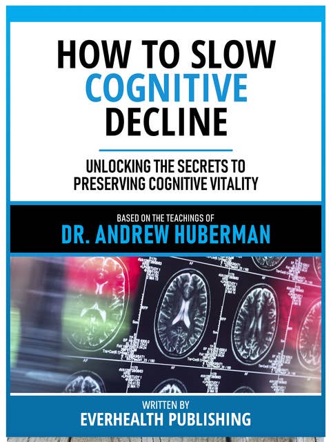 How To Slow Cognitive Decline - Based On The Teachings Of Dr. Andrew Huberman: Unlocking The Secrets To Preserving Cognitive Vitality