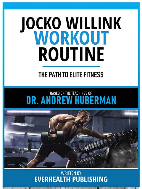 Jocko Willink Workout Routine - Based On The Teachings Of Dr. Andrew Huberman: The Path To Elite Fitness