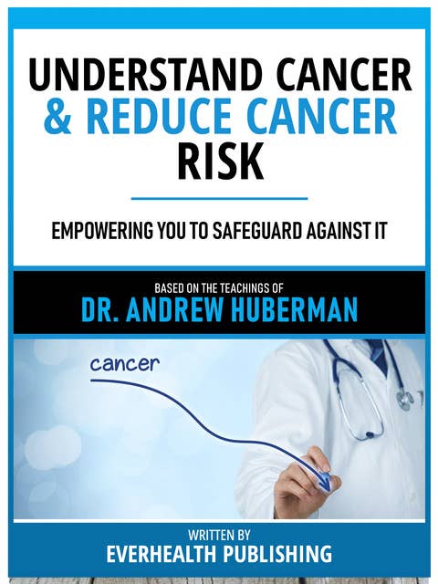 Understand Cancer & Reduce Cancer Risk - Based On The Teachings Of Dr. Andrew Huberman: Empowering You To Safeguard Against It