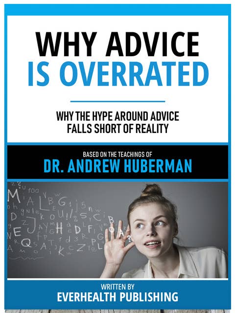 Why Advice Is Overrated - Based On The Teachings Of Dr. Andrew Huberman: Why The Hype Around Advice Falls Short Of Reality