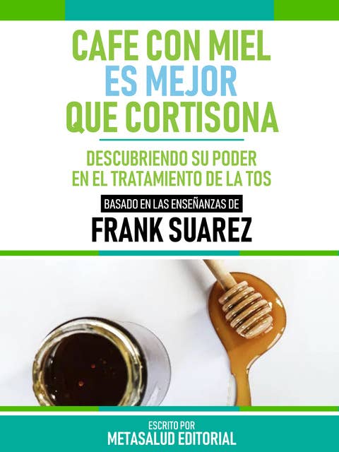 Café Con Miel Es Mejor Que Cortisona - Basado En Las Enseñanzas De Frank Suarez: Descubriendo Su Poder En El Tratamiento De La Tos