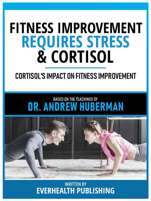 Fitness Improvement Requires Stress & Cortisol - Based On The Teachings Of Dr. Andrew Huberman: Cortisol's Impact On Fitness Improvement