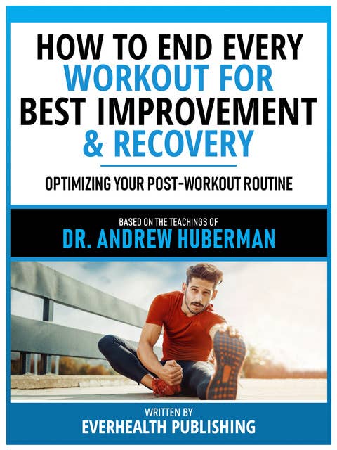 How To End Every Workout For Best Improvement & Recovery - Based On The Teachings Of Dr. Andrew Huberman: Optimizing Your Post-Workout Routine