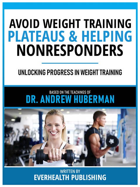 Avoid Weight Training Plateaus & Helping Nonresponders - Based On The Teachings Of Dr. Andrew Huberman: Unlocking The Fountain Of Youth