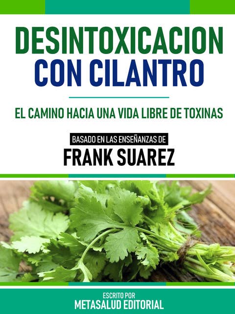 Desintoxicación Con Cilantro - Basado En Las Enseñanzas De Frank Suarez: El Camino Hacia Una Vida Libre De Toxinas