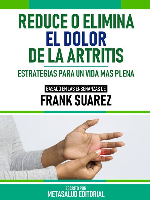 Reduce O Elimina El Dolor De La Artritis - Basado En Las Enseñanzas De Frank Suarez: Estrategias Para Un Vida Más Plena