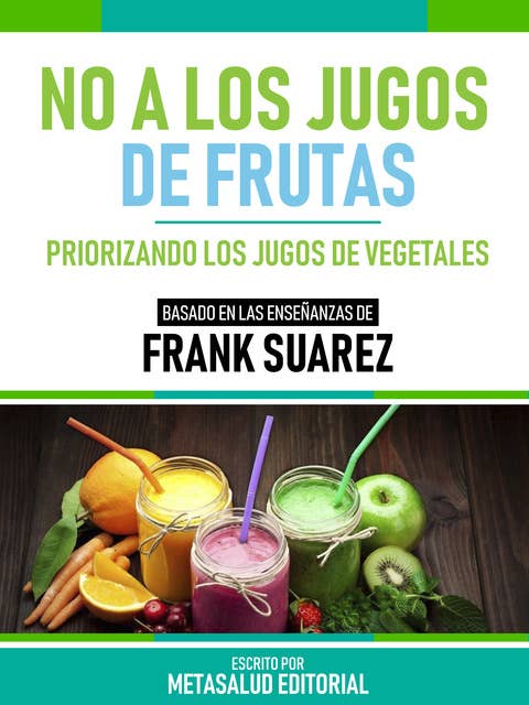 No A Los Jugos De Frutas - Basado En Las Enseñanzas De Frank Suarez: Priorizando Los Jugos De Vegetales