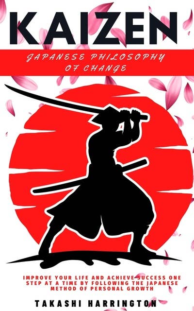 Kaizen - Japanese Philosophy of Change: Improve Your Life and Achieve Success One Step at a Time by Following the Japanese Method of Personal Growth