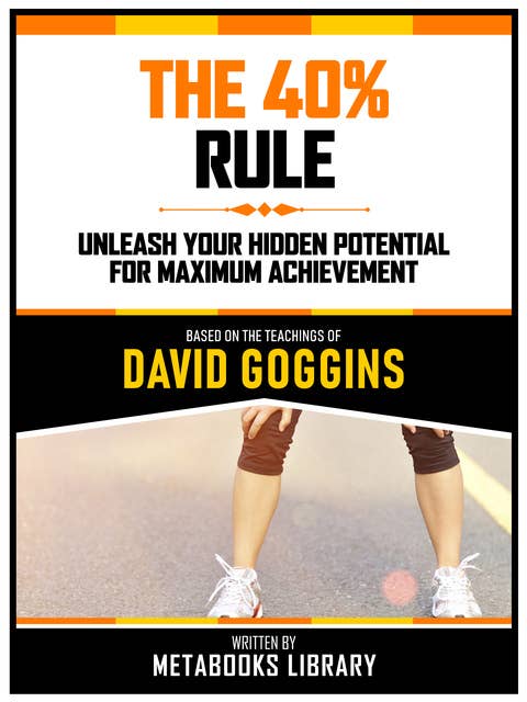 The 40% Rule - Based On The Teachings Of David Goggins: Unleash Your Hidden Potential For Maximum Achievement