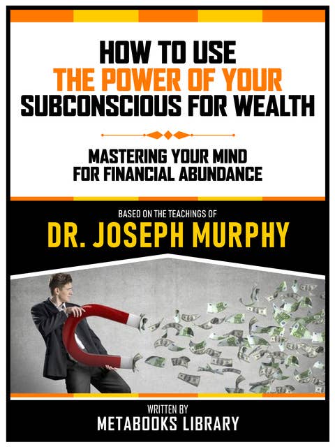How To Use The Power Of Your Subconscious For Wealth - Based On The Teachings Of Dr. Joseph Murphy: Mastering Your Mind For Financial Abundance