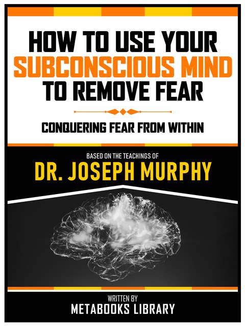 How To Use Your Subconscious Mind To Remove Fear - Based On The Teachings Of Dr. Joseph Murphy: Conquering Fear From Within