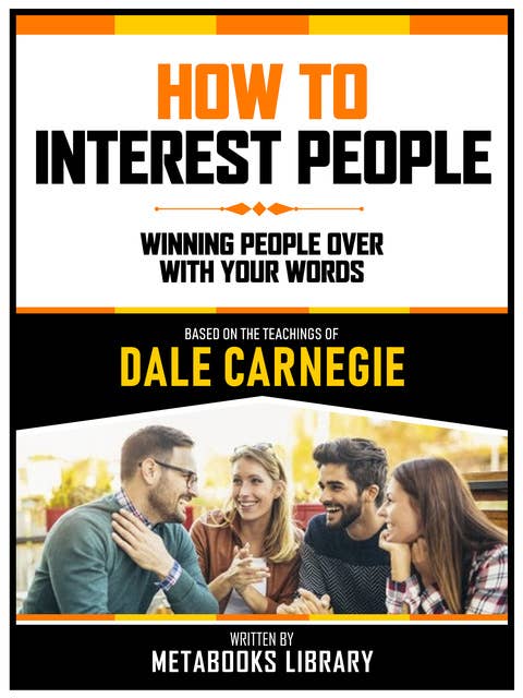 How To Interest People - Based On The Teachings Of Dale Carnegie: Winning People Over With Your Words