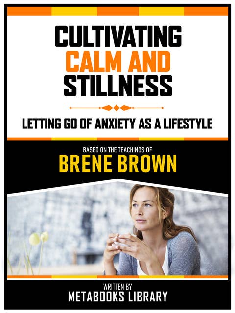 Cultivating Calm And Stillness - Based On The Teachings Of Brene Brown: Letting Go Of Anxiety As A Lifestyle