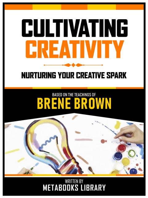 Cultivating Creativity - Based On The Teachings Of Brene Brown: Nurturing Your Creative Spark