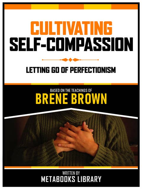 Cultivating Self-Compassion - Based On The Teachings Of Brene Brown: Letting Go Of Perfectionism