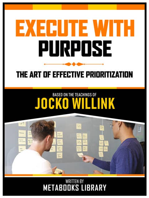 Execute With Purpose - Based On The Teachings Of Jocko Willink: The Art Of Effective Prioritization