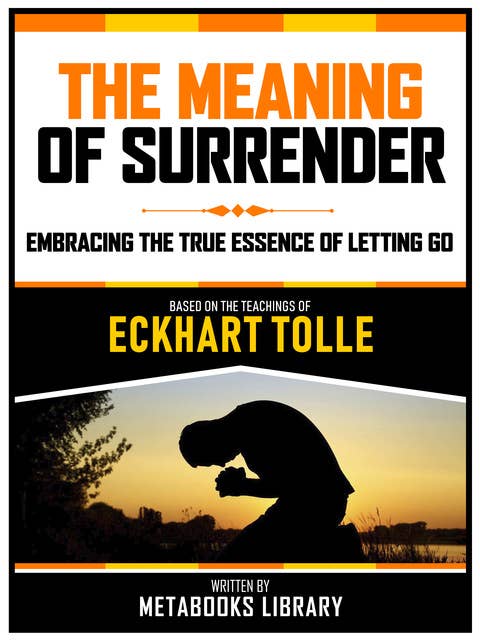 The Meaning Of Surrender - Based On The Teachings Of Eckhart Tolle: Embracing The True Essence Of Letting Go