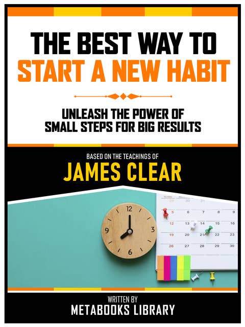 The Best Way To Start A New Habit - Based On The Teachings Of James Clear: Unleash The Power Of Small Steps For Big Results