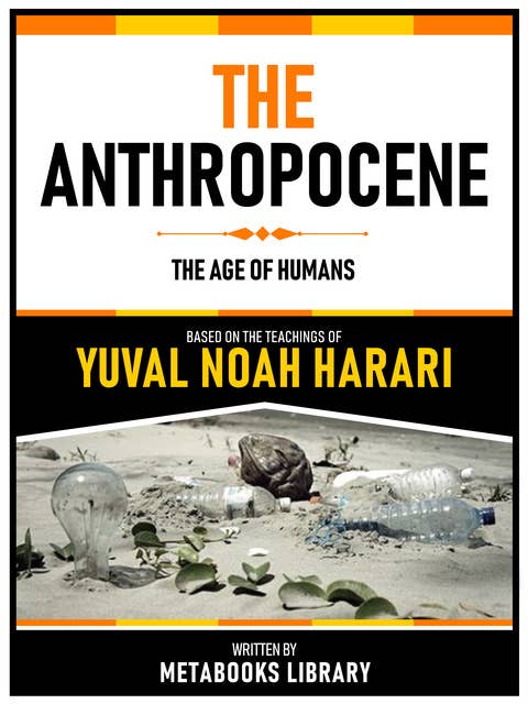The Anthropocene - Based On The Teachings Of Yuval Noah Harari: The Age Of Humans