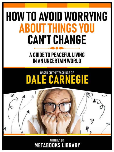 How To Avoid Worrying About Things You Can't Change - Based On The Teachings Of Dale Carnegie: A Guide To Peaceful Living In An Uncertain World