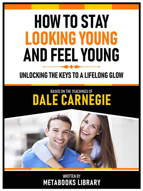 How To Stay Looking Young And Feel Young - Based On The Teachings Of Dale Carnegie: Unlocking The Keys To A Lifelong Glow