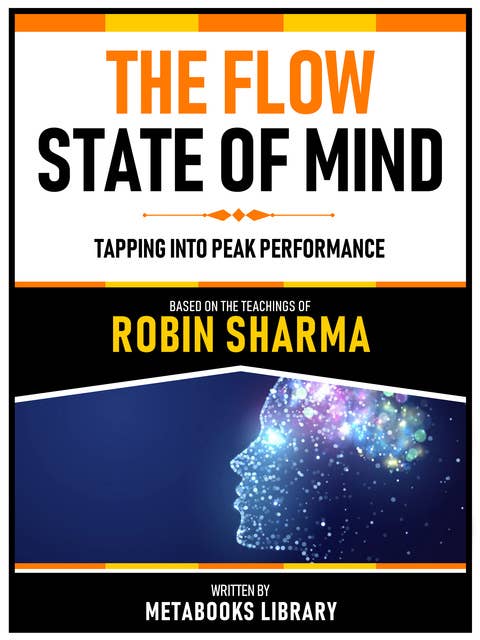 The Flow State Of Mind - Based On The Teachings Of Robin Sharma: Tapping Into Peak Performance