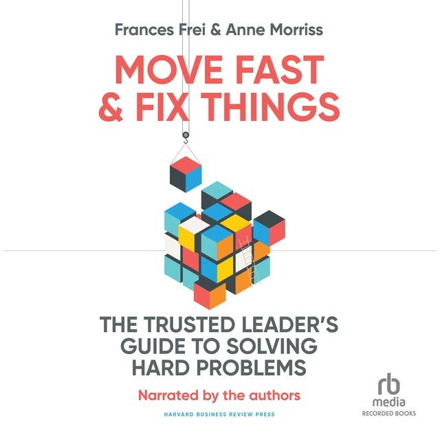 Move Fast & Fix Things: The Trusted Leader's Guide to Solving Hard Problems