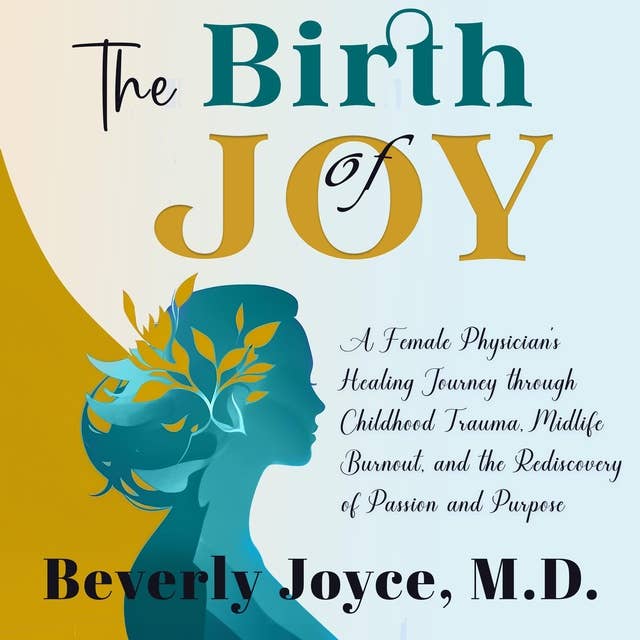 The Birth of Joy: A Female Physician's Healing Journey through Childhood Trauma, Midlife Burnout, and the Rediscovery of Passion and Purpose